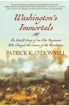 Washington's Immortals: The Untold Story of an Elite Regiment Who Changed the Course of the Revolution - Patrick K. O'donnell