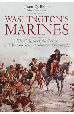 Washington's Marines: The Origins of the Corps and the American Revolution, 1775-1777 - Jason Q. Bohm