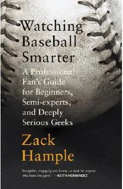 Watching Baseball Smarter: A Professional Fan's Guide for Beginners, Semi-Experts, and Deeply Serious Geeks - Zack Hample