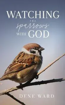 Watching the Sparrows with God, Paperback/Dene Ward