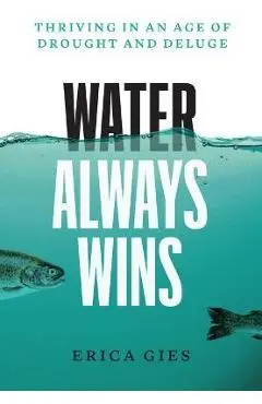 Water Always Wins: Thriving in an Age of Drought and Deluge - Erica Gies