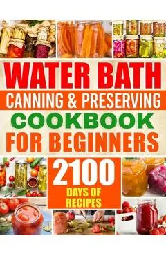 Water Bath Canning & Preserving Cookbook for Beginners: 2100 Days of Quick & Easy Homemade Recipes A Step-by-Step Guide to Healthy and High-Quality Fo - Brenda Sliger