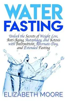 Water Fasting: Unlock the Secrets of Weight Loss, Anti-Aging, Autophagy, and Ketosis with Intermittent, Alternate-Day, and Extended F, Paperback/Elizabeth Moore