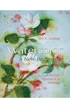 Watercolor: A New Beginning: A Holistic Approach to Painting - Ann Lindsay
