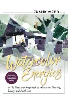 Watercolor Energies: A No-Nonsense Approach to Watercolor Painting, Design and Esthetics - Frank Webb