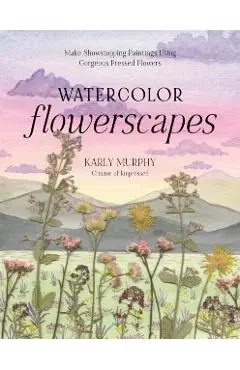 Watercolor Flowerscapes: Make Showstopping Paintings Using Gorgeous Pressed Flowers - Karly Murphy