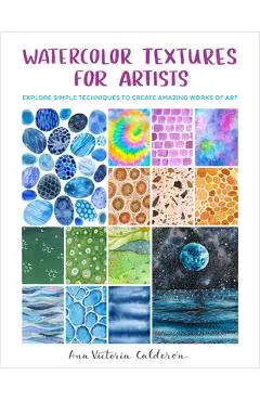 Watercolor Textures for Artists: Explore Simple Techniques to Create Amazing Works of Art - Ana Victoria Calderón