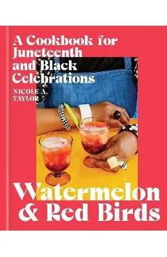 Watermelon and Red Birds: A Cookbook for Juneteenth and Black Celebrations - Nicole A. Taylor