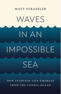 Waves in an Impossible Sea: How Everyday Life Emerges from the Cosmic Ocean - Matt Strassler