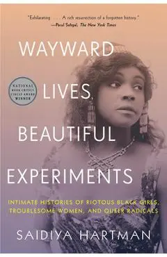Wayward Lives, Beautiful Experiments: Intimate Histories of Riotous Black Girls, Troublesome Women, and Queer Radicals - Saidiya Hartman