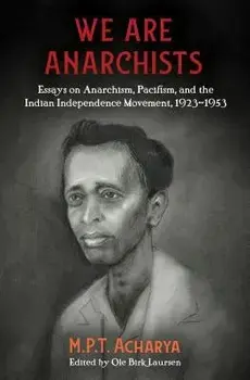 We Are Anarchists: Essays on Anarchism, Pacifism, and the Indian Independence Movement, 1923-1953, Paperback/M. P. T. Acharya