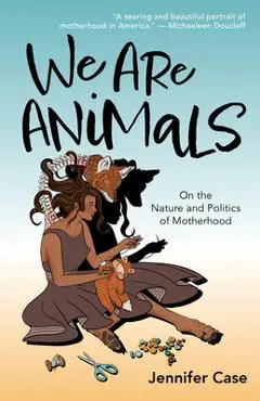 We Are Animals: Essays on the Nature and Politics of Motherhood - Jennifer Case
