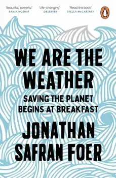 We are the Weather: Saving the Planet Begins at Breakfast/Jonathan Safran Foer