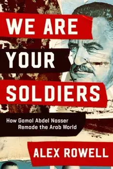We Are Your Soldiers. How Egypt's Gamal Abdel Nasser Remade the Arab World, Hardback/Alex Rowell