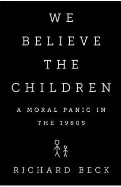 We Believe the Children: A Moral Panic in the 1980s - Richard Beck