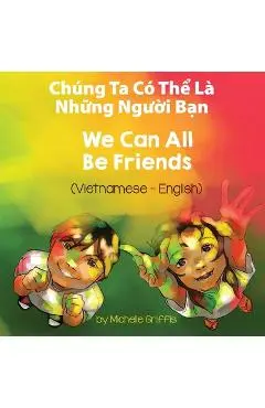 We Can All Be Friends (Vietnamese-English): Chúng Ta Có Thể Là Những Người Bạn - Michelle Griffis