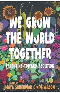 We Grow the World Together: Parenting Toward Abolition - Maya Schenwar