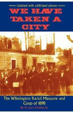 We Have Taken A City: The Wilmington Racial Massacre and Coup of 1898 - Sr. H. Prather