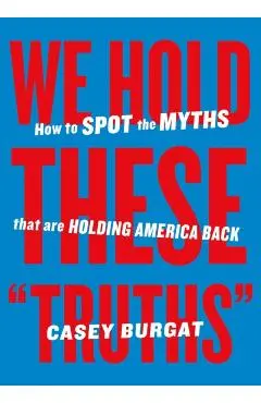 We Hold These Truths: How to Spot the Myths That Are Holding America Back - Casey Burgat
