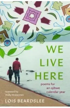 We Live Here: Poems for an Ojibwe Calendar Year - Lois Beardslee