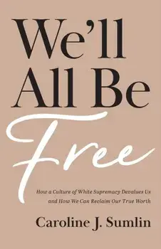 We`ll All Be Free - How a Culture of White Supremacy Devalues Us and How We Can Reclaim Our True Worth, Paperback/Caroline J. Sumlin