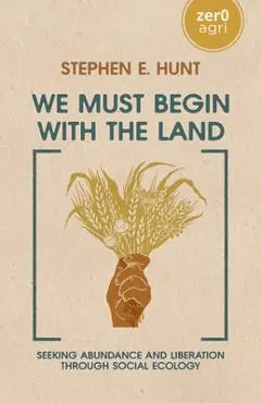 We Must Begin with the Land: Seeking Abundance and Liberation Through Social Ecology - Stephen Hunt