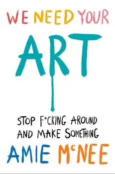 We Need Your Art. Stop F*cking Around and Make Something, Hardback/Amie Mcnee
