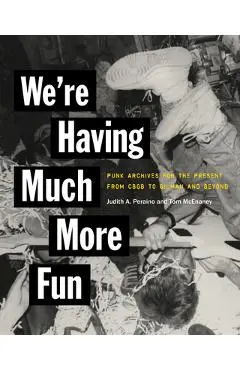 We're Having Much More Fun: Punk Archives for the Present from Cbgb to Gilman and Beyond - Judith A. Peraino