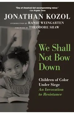 We Shall Not Bow Down: Children of Color Under Siege: An Invocation to Resistance - Jonathan Kozol