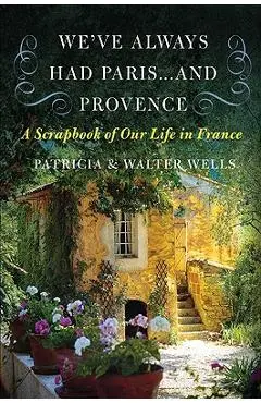 We've Always Had Paris... and Provence: A Scrapbook of Our Life in France - Patricia Wells
