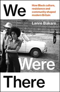 We Were There. How Black culture, resistance and community shaped modern Britain, Hardback/Lanre Bakare