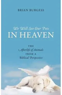 We Will See Our Pets in Heaven: The Afterlife of Animals from a Biblical Perspective - Brian Burgess