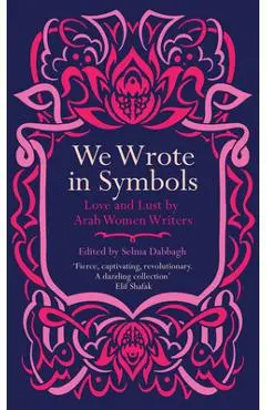 We Wrote in Symbols: Love and Lust by Arab Women Writers - Selma Dabbagh
