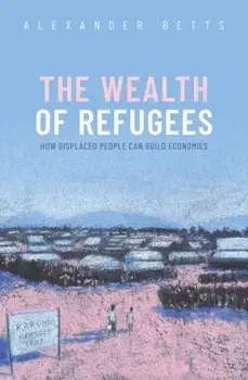 Wealth of Refugees. How Displaced People Can Build Economies, Hardback/Alexander Betts