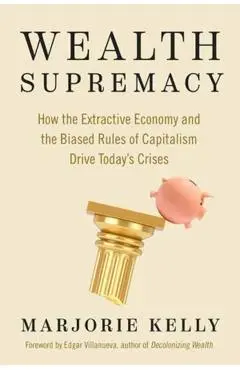 Wealth Supremacy: How the Extractive Economy and the Biased Rules of Capitalism Drive Today's Crises - Marjorie Kelly