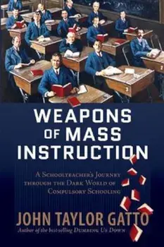 Weapons of Mass Instruction: A Schoolteacher's Journey Through the Dark World of Compulsory Schooling, Paperback/John Taylor Gatto