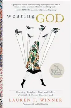 Wearing God: Clothing, Laughter, Fire, and Other Overlooked Ways of Meeting God, Paperback/Lauren F. Winner