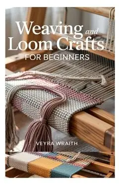 Weaving and Loom Crafts for Beginners: A Complete Step-By-Step Guide to Weaving Techniques, Tools, and Patterns for New Weavers at Home - Veyra Wraith