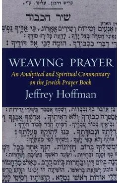 Weaving Prayer: An Analytical and Spiritual Commentary on the Jewish Prayer Book - Jeffrey Hoffman