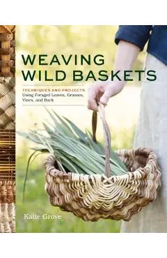 Weaving Wild Baskets: Techniques and Projects Using Foraged Leaves, Grasses, Vines, and Bark - Katie Grove
