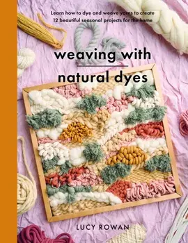 Weaving with Natural Dyes. Learn how to dye and weave yarns to create 12 beautiful seasonal projects for home, Paperback/Lucy Rowan