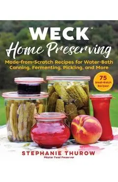 Weck Home Preserving: Made-From-Scratch Recipes for Water-Bath Canning, Fermenting, Pickling, and More - Stephanie Thurow