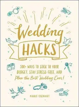 Wedding Hacks: 500 Ways to Stick to Your Budget, Stay Stress-Free, and Plan the Best Wedding Ever!, Hardcover/Maddie Eisenhart