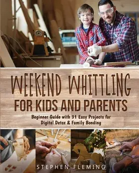 Weekend Whittling For Kids And Parents: Beginner Guide with 31 Easy Projects for Digital Detox & Family Bonding/Stephen Fleming
