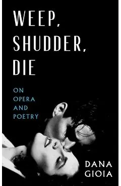 Weep, Shudder, Die: On Opera and Poetry - Dana Gioia