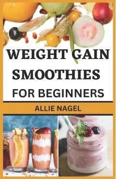 Weight Gain Smoothies for Beginners: Delicious High Calorie Recipes for Healthy Weight Gain - Allie Nagel