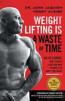 Weight Lifting Is a Waste of Time: So Is Cardio, and There's a Better Way to Have the Body You Want, Paperback/John Jaquish