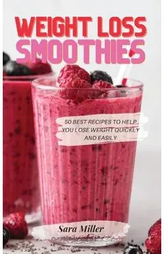 Weight Loss Smoothies: 50 Best Recipes to Help You Lose Weight Quickly and Easily - Sara Miller