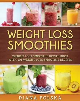 Weight Loss Smoothies: Weight Loss Smoothie Recipe Book with 101 Weight Loss Smoothie Recipes/Diana Polska