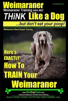 Weimaraner, Weimaraner Training AAA Akc: Think Like a Dog, But Don't Eat Your Poop! Weimaraner Breed Expert Training: Here's Exactly How to Train Your, Paperback/MR Paul Allen Pearce